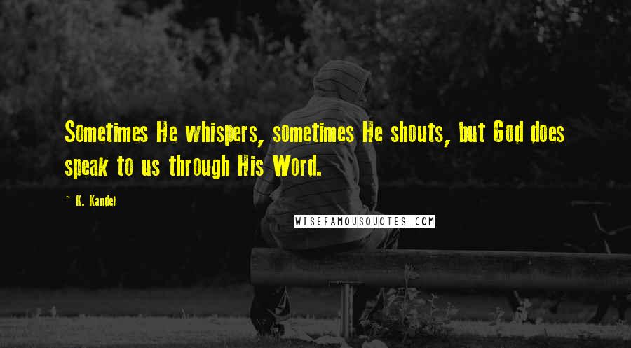 K. Kandel Quotes: Sometimes He whispers, sometimes He shouts, but God does speak to us through His Word.