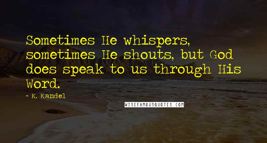 K. Kandel Quotes: Sometimes He whispers, sometimes He shouts, but God does speak to us through His Word.