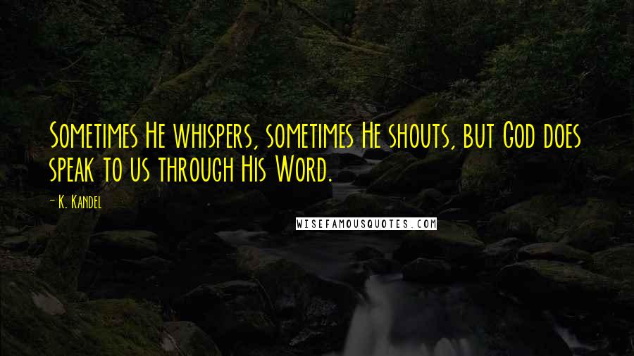 K. Kandel Quotes: Sometimes He whispers, sometimes He shouts, but God does speak to us through His Word.