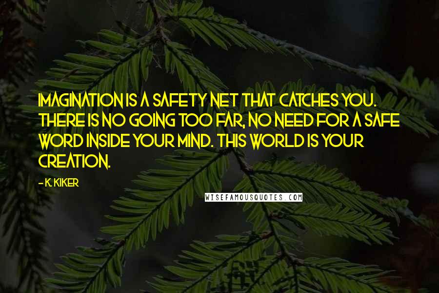 K. Kiker Quotes: Imagination is a safety net that catches you. There is no going too far, no need for a safe word inside your mind. This world is your creation.