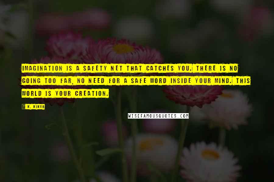 K. Kiker Quotes: Imagination is a safety net that catches you. There is no going too far, no need for a safe word inside your mind. This world is your creation.