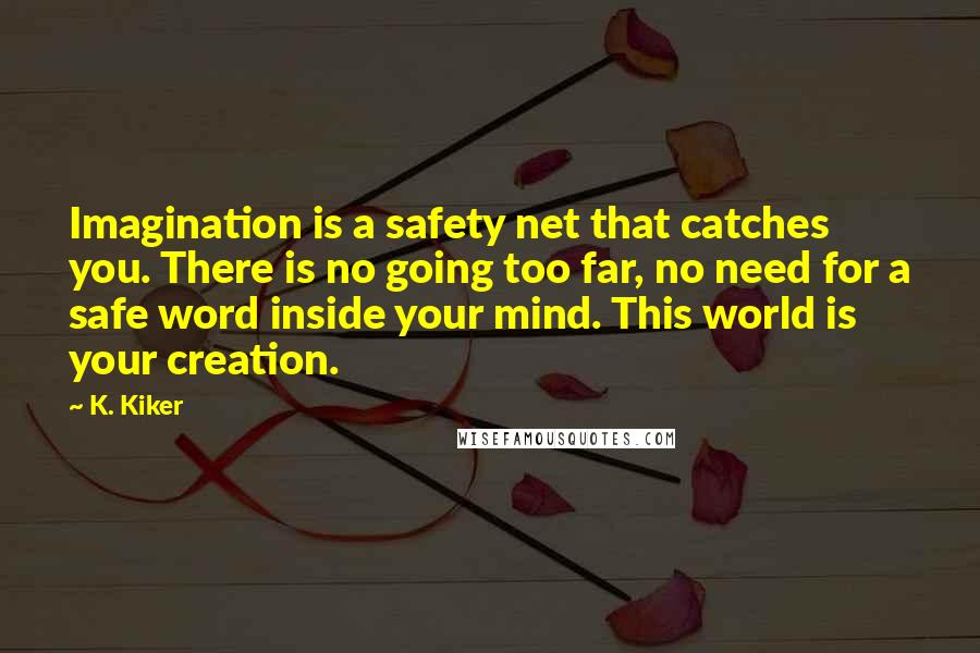 K. Kiker Quotes: Imagination is a safety net that catches you. There is no going too far, no need for a safe word inside your mind. This world is your creation.