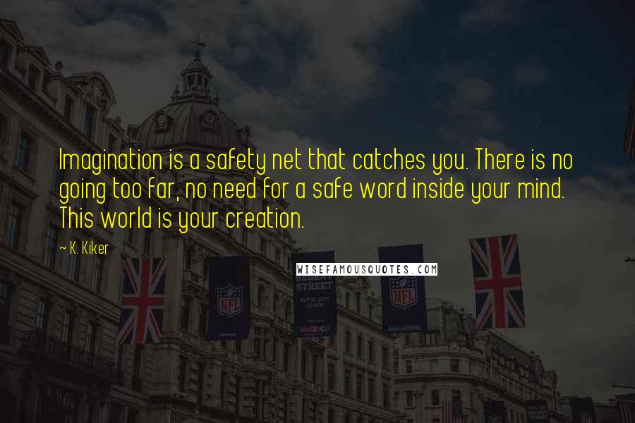 K. Kiker Quotes: Imagination is a safety net that catches you. There is no going too far, no need for a safe word inside your mind. This world is your creation.