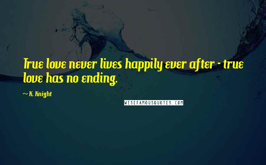 K. Knight Quotes: True love never lives happily ever after - true love has no ending.