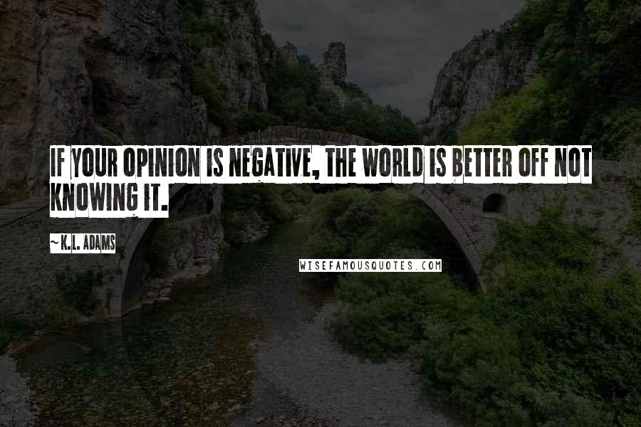 K.L. Adams Quotes: If your opinion is negative, the world is better off not knowing it.