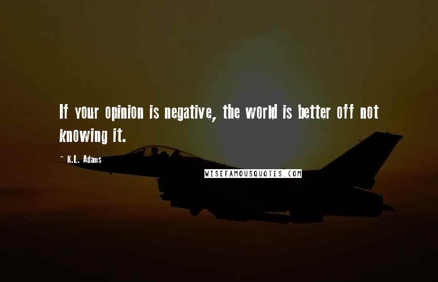 K.L. Adams Quotes: If your opinion is negative, the world is better off not knowing it.