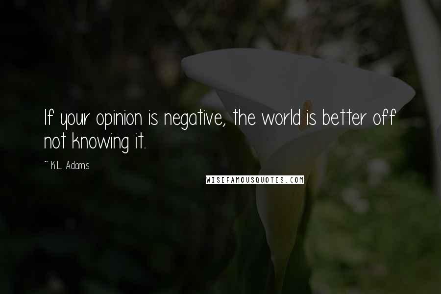 K.L. Adams Quotes: If your opinion is negative, the world is better off not knowing it.