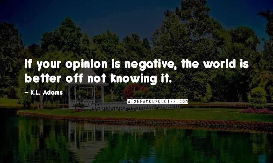 K.L. Adams Quotes: If your opinion is negative, the world is better off not knowing it.