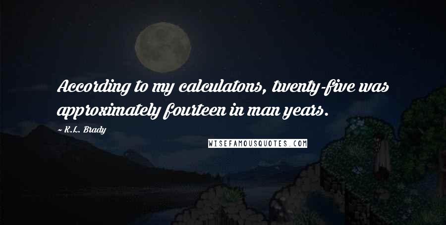 K.L. Brady Quotes: According to my calculatons, twenty-five was approximately fourteen in man years.