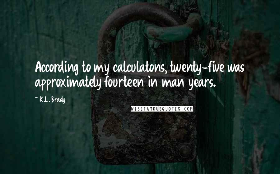 K.L. Brady Quotes: According to my calculatons, twenty-five was approximately fourteen in man years.