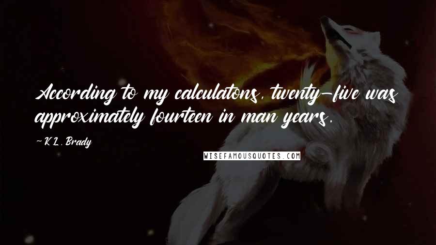 K.L. Brady Quotes: According to my calculatons, twenty-five was approximately fourteen in man years.