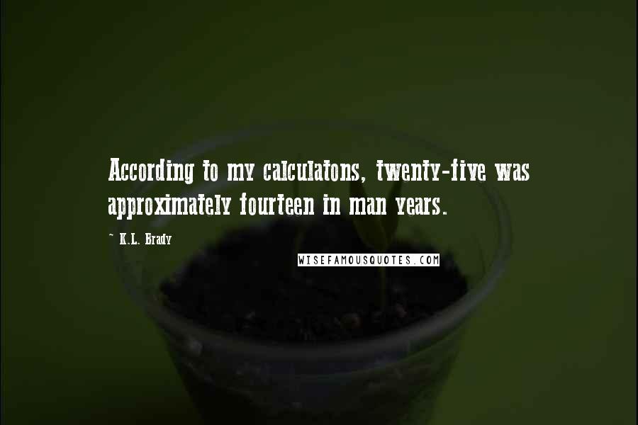 K.L. Brady Quotes: According to my calculatons, twenty-five was approximately fourteen in man years.