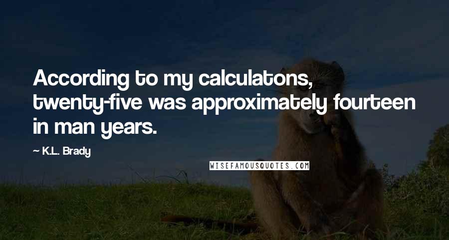 K.L. Brady Quotes: According to my calculatons, twenty-five was approximately fourteen in man years.