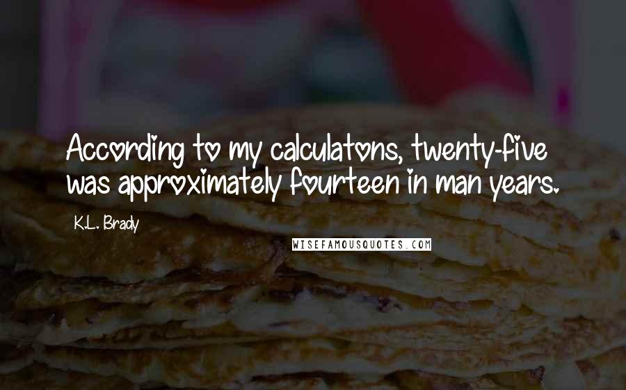 K.L. Brady Quotes: According to my calculatons, twenty-five was approximately fourteen in man years.