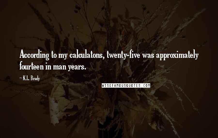 K.L. Brady Quotes: According to my calculatons, twenty-five was approximately fourteen in man years.