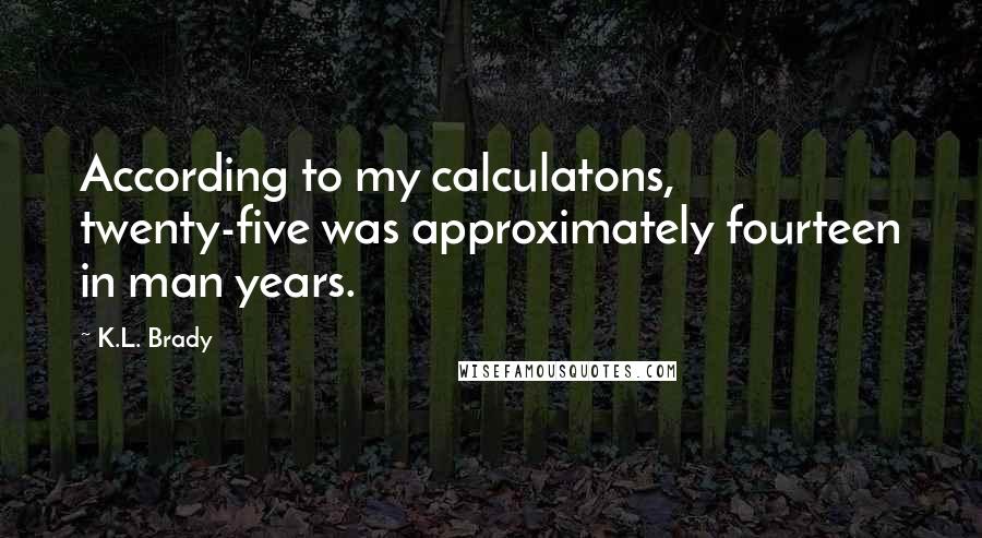 K.L. Brady Quotes: According to my calculatons, twenty-five was approximately fourteen in man years.