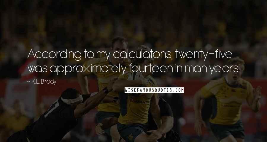 K.L. Brady Quotes: According to my calculatons, twenty-five was approximately fourteen in man years.