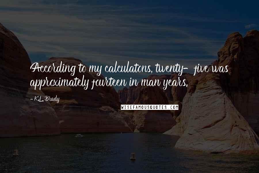 K.L. Brady Quotes: According to my calculatons, twenty-five was approximately fourteen in man years.