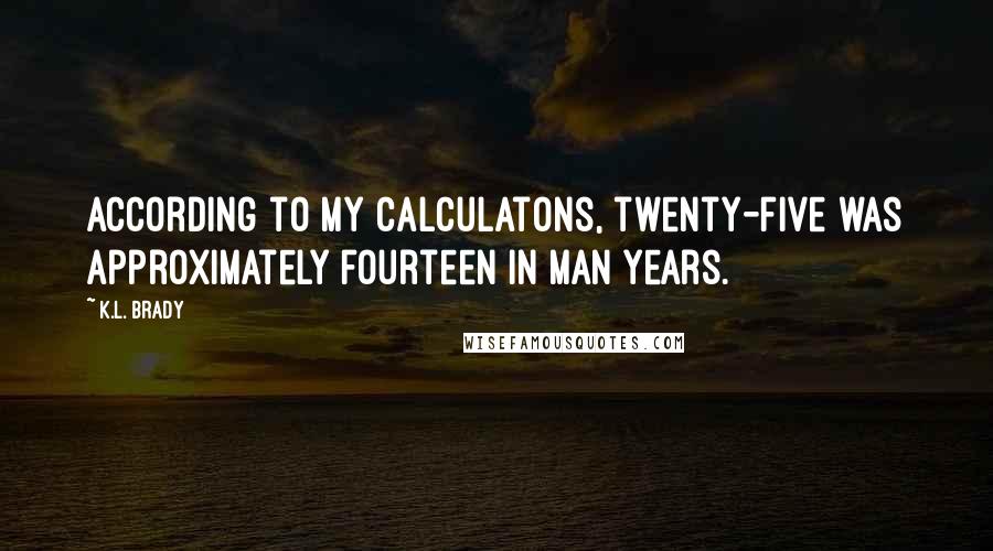 K.L. Brady Quotes: According to my calculatons, twenty-five was approximately fourteen in man years.