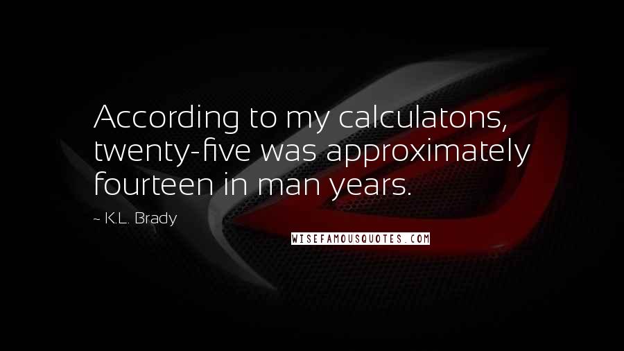 K.L. Brady Quotes: According to my calculatons, twenty-five was approximately fourteen in man years.