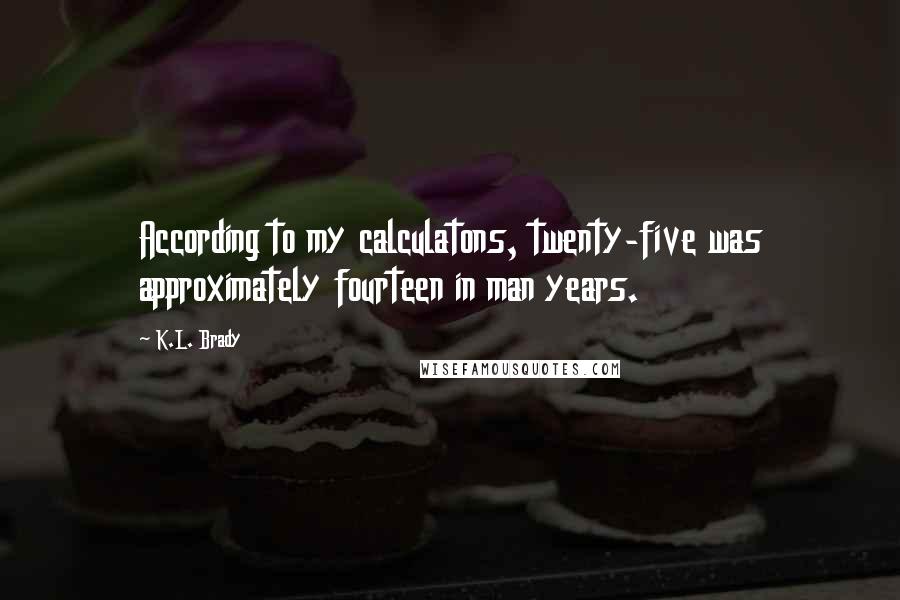 K.L. Brady Quotes: According to my calculatons, twenty-five was approximately fourteen in man years.