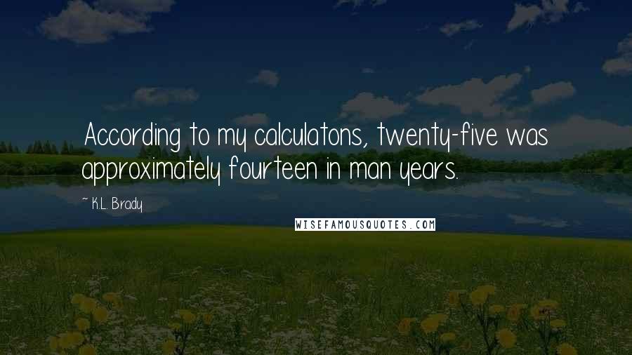 K.L. Brady Quotes: According to my calculatons, twenty-five was approximately fourteen in man years.