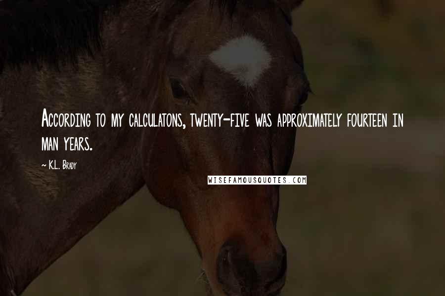 K.L. Brady Quotes: According to my calculatons, twenty-five was approximately fourteen in man years.