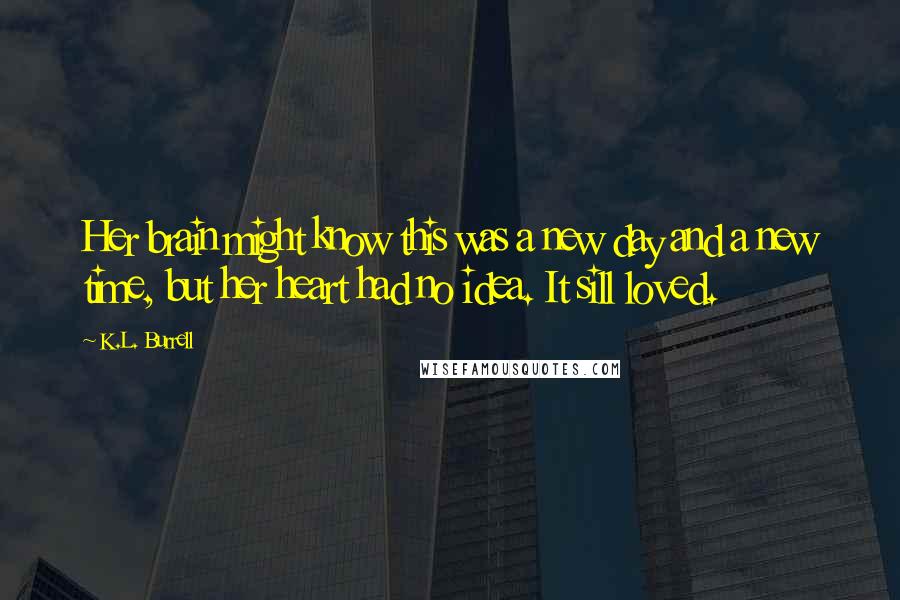 K.L. Burrell Quotes: Her brain might know this was a new day and a new time, but her heart had no idea. It sill loved.