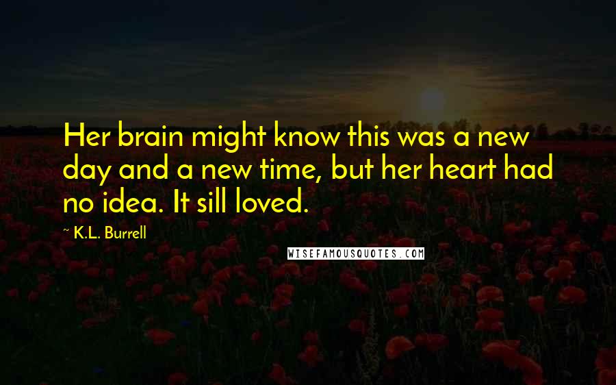 K.L. Burrell Quotes: Her brain might know this was a new day and a new time, but her heart had no idea. It sill loved.