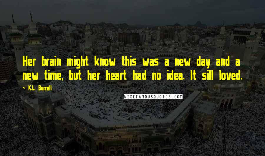 K.L. Burrell Quotes: Her brain might know this was a new day and a new time, but her heart had no idea. It sill loved.