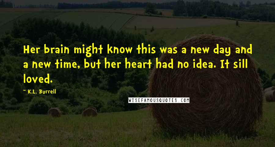 K.L. Burrell Quotes: Her brain might know this was a new day and a new time, but her heart had no idea. It sill loved.