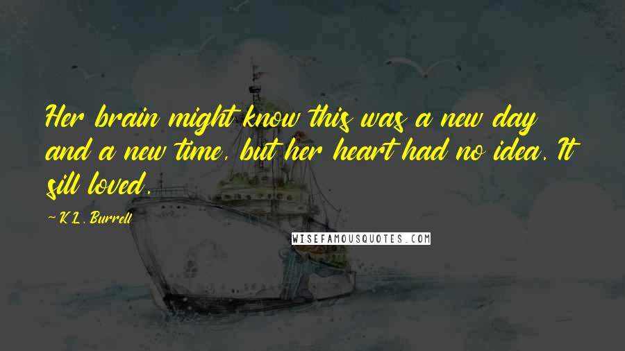 K.L. Burrell Quotes: Her brain might know this was a new day and a new time, but her heart had no idea. It sill loved.