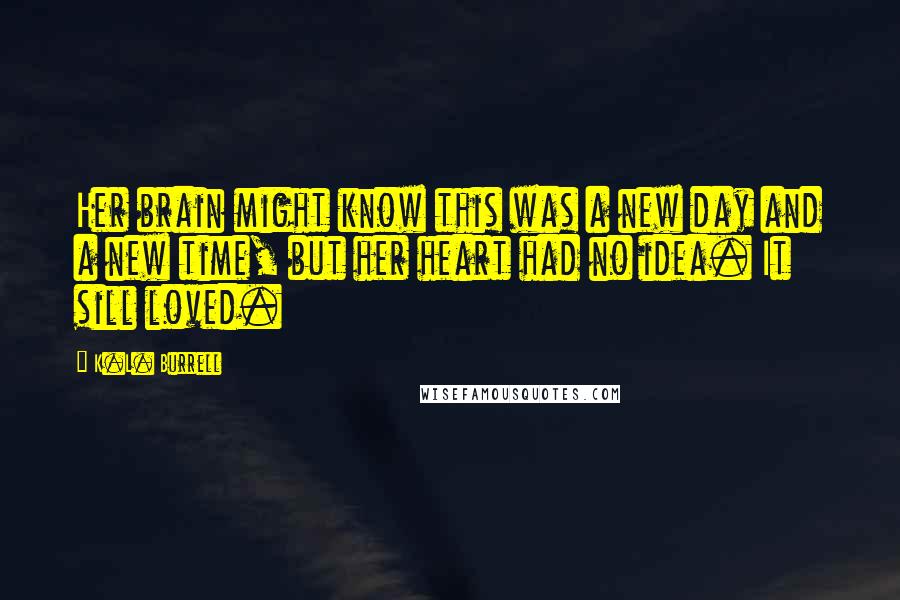 K.L. Burrell Quotes: Her brain might know this was a new day and a new time, but her heart had no idea. It sill loved.