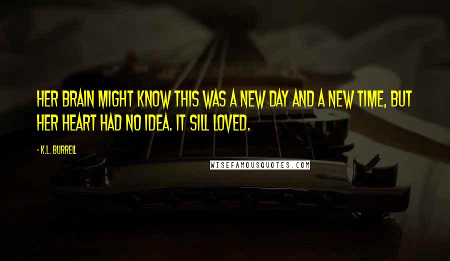 K.L. Burrell Quotes: Her brain might know this was a new day and a new time, but her heart had no idea. It sill loved.