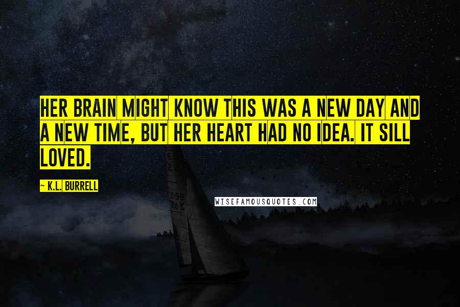 K.L. Burrell Quotes: Her brain might know this was a new day and a new time, but her heart had no idea. It sill loved.