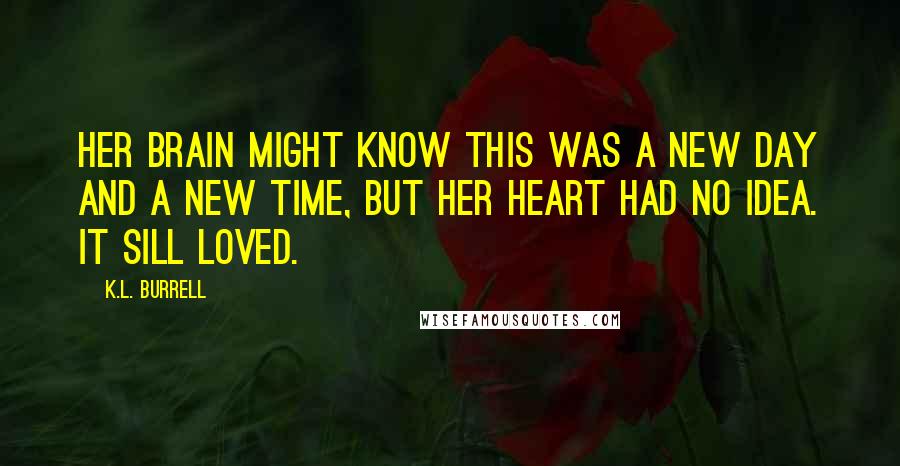 K.L. Burrell Quotes: Her brain might know this was a new day and a new time, but her heart had no idea. It sill loved.