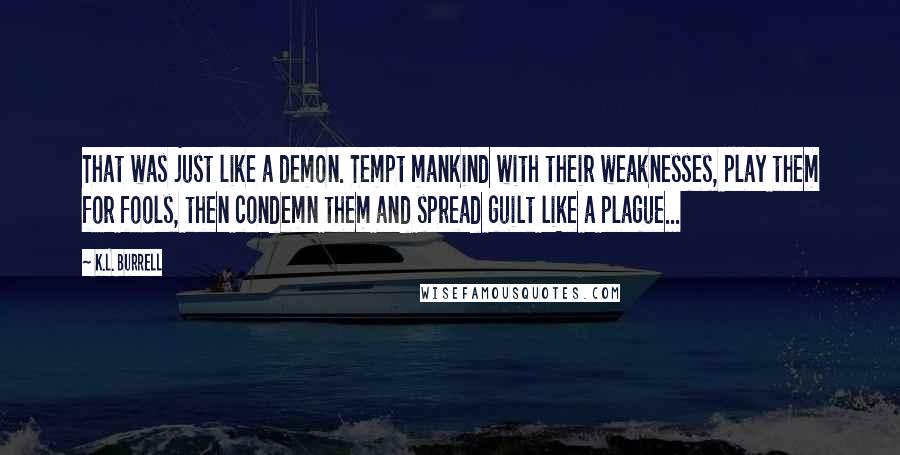 K.L. Burrell Quotes: That was just like a demon. Tempt mankind with their weaknesses, play them for fools, then condemn them and spread guilt like a plague...