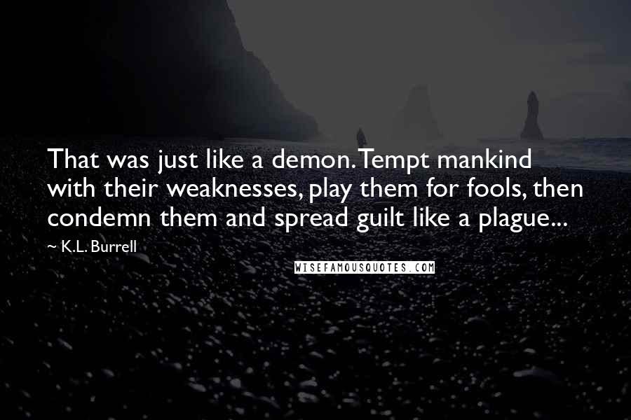 K.L. Burrell Quotes: That was just like a demon. Tempt mankind with their weaknesses, play them for fools, then condemn them and spread guilt like a plague...