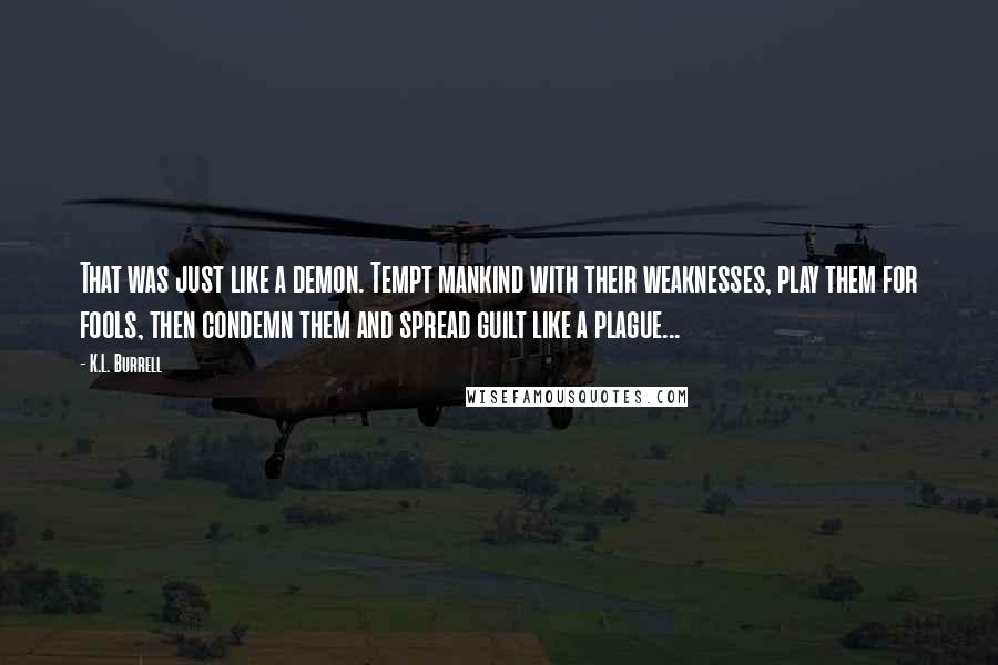 K.L. Burrell Quotes: That was just like a demon. Tempt mankind with their weaknesses, play them for fools, then condemn them and spread guilt like a plague...
