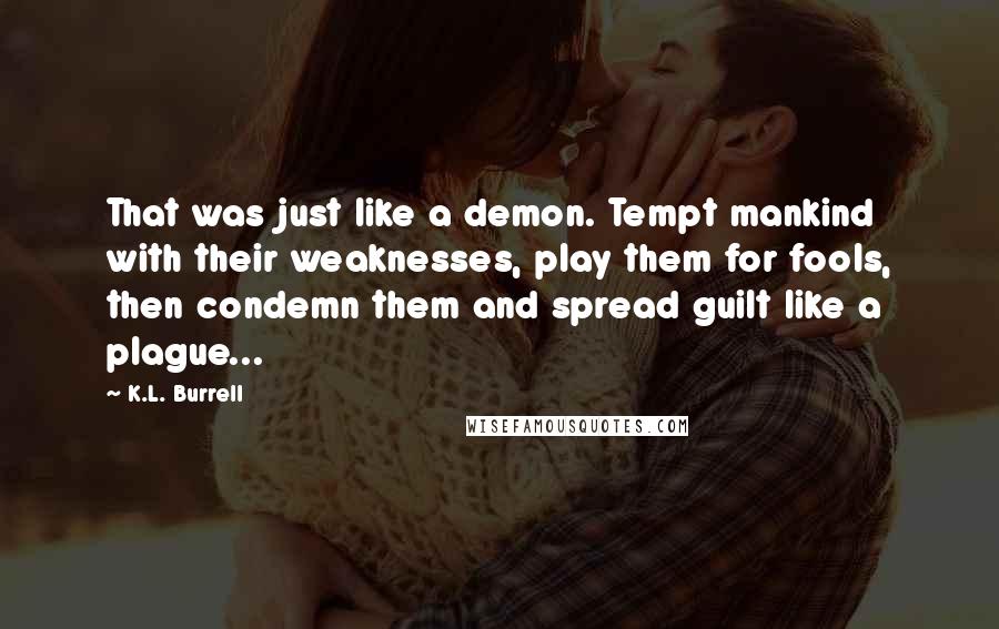 K.L. Burrell Quotes: That was just like a demon. Tempt mankind with their weaknesses, play them for fools, then condemn them and spread guilt like a plague...