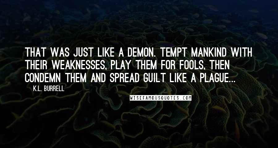 K.L. Burrell Quotes: That was just like a demon. Tempt mankind with their weaknesses, play them for fools, then condemn them and spread guilt like a plague...