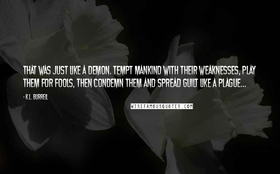 K.L. Burrell Quotes: That was just like a demon. Tempt mankind with their weaknesses, play them for fools, then condemn them and spread guilt like a plague...
