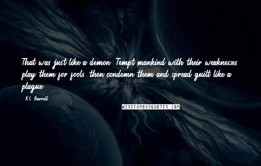 K.L. Burrell Quotes: That was just like a demon. Tempt mankind with their weaknesses, play them for fools, then condemn them and spread guilt like a plague...