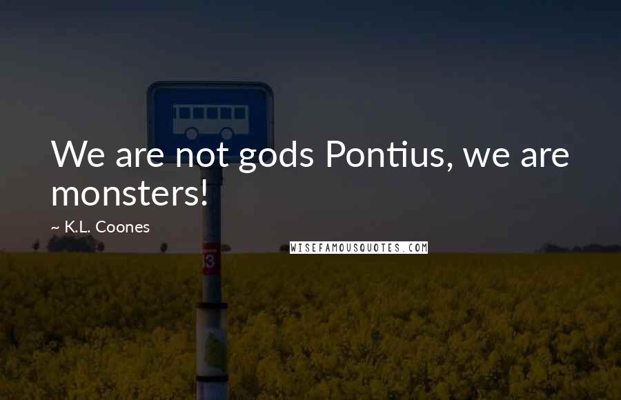 K.L. Coones Quotes: We are not gods Pontius, we are monsters!