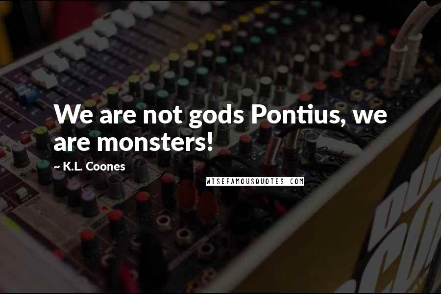 K.L. Coones Quotes: We are not gods Pontius, we are monsters!