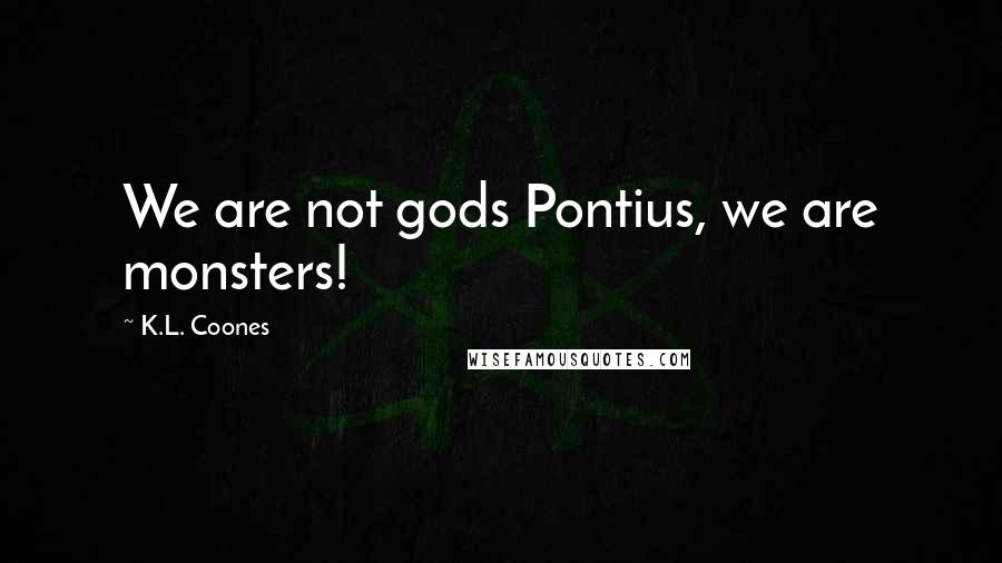 K.L. Coones Quotes: We are not gods Pontius, we are monsters!