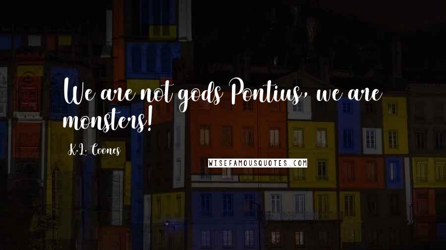 K.L. Coones Quotes: We are not gods Pontius, we are monsters!