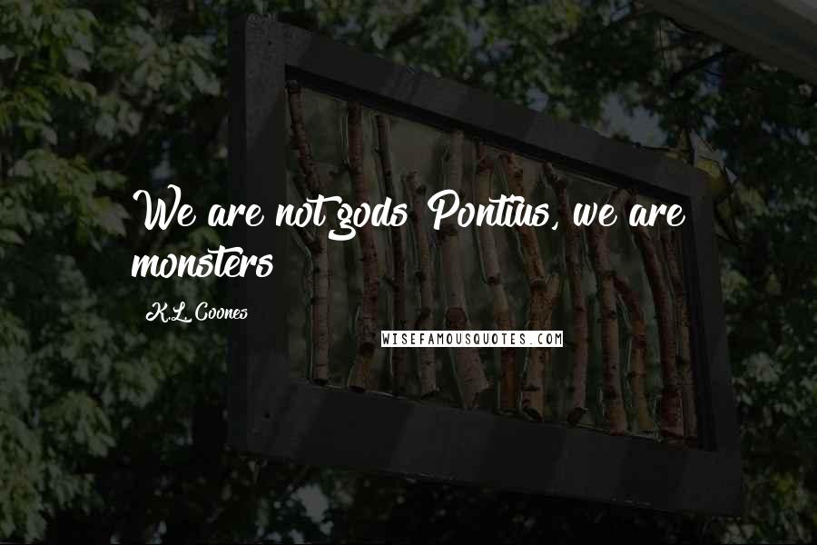K.L. Coones Quotes: We are not gods Pontius, we are monsters!