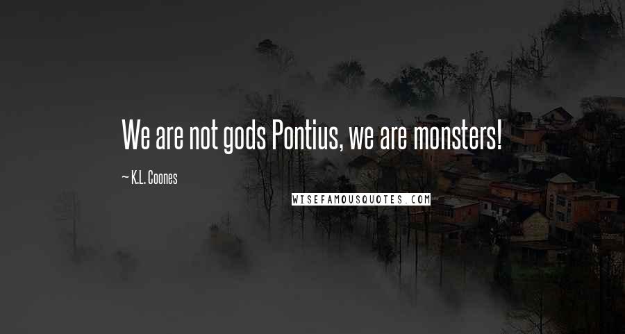 K.L. Coones Quotes: We are not gods Pontius, we are monsters!