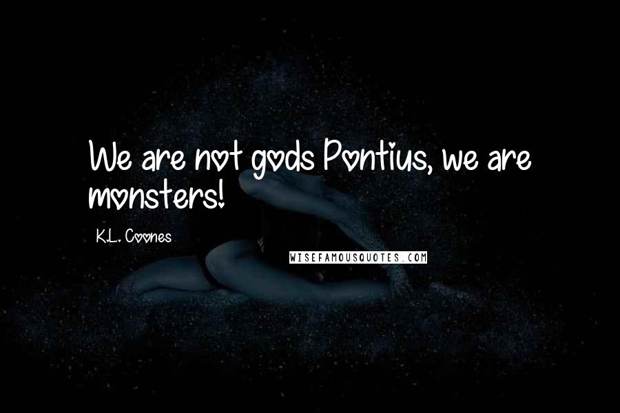 K.L. Coones Quotes: We are not gods Pontius, we are monsters!